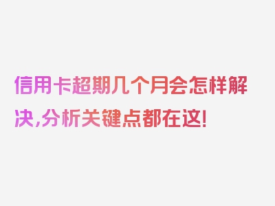信用卡超期几个月会怎样解决，分析关键点都在这！