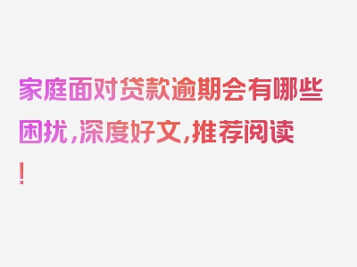 家庭面对贷款逾期会有哪些困扰，深度好文，推荐阅读！