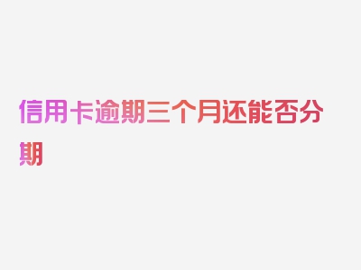 信用卡逾期三个月还能否分期