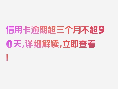 信用卡逾期超三个月不超90天，详细解读，立即查看！