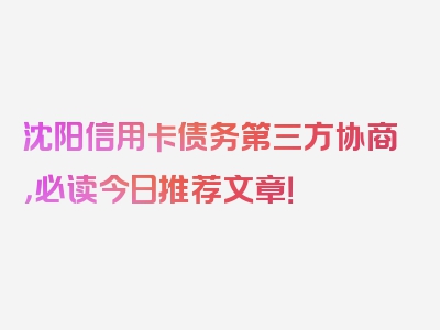 沈阳信用卡债务第三方协商，必读今日推荐文章！
