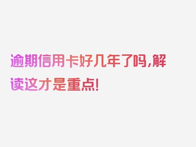 逾期信用卡好几年了吗，解读这才是重点！