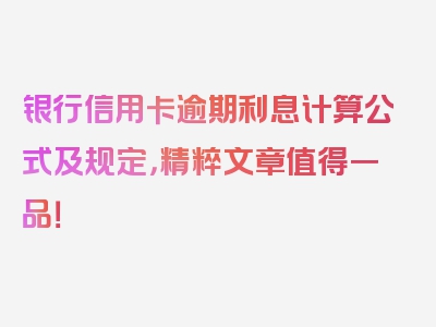 银行信用卡逾期利息计算公式及规定，精粹文章值得一品！