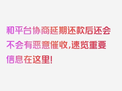 和平台协商延期还款后还会不会有恶意催收，速览重要信息在这里！
