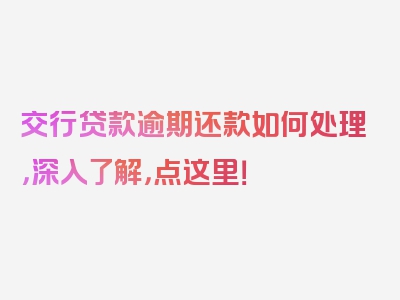 交行贷款逾期还款如何处理，深入了解，点这里！