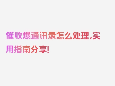 催收爆通讯录怎么处理，实用指南分享！