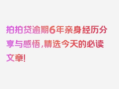 拍拍贷逾期6年亲身经历分享与感悟，精选今天的必读文章！
