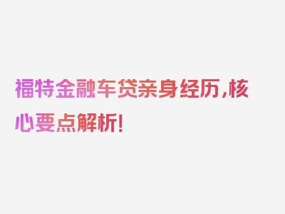 福特金融车贷亲身经历，核心要点解析！