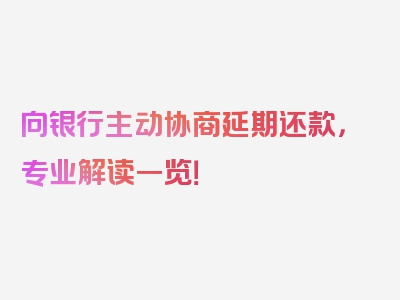向银行主动协商延期还款，专业解读一览！