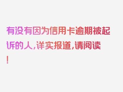 有没有因为信用卡逾期被起诉的人，详实报道，请阅读！