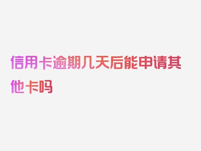 信用卡逾期几天后能申请其他卡吗