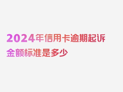 2024年信用卡逾期起诉金额标准是多少