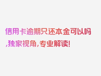 信用卡逾期只还本金可以吗，独家视角，专业解读！