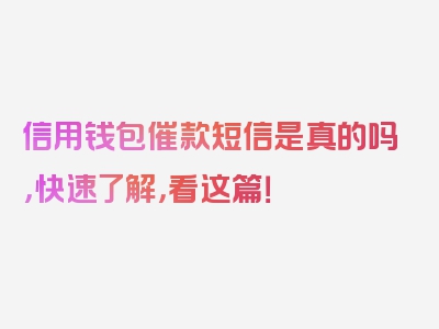 信用钱包催款短信是真的吗，快速了解，看这篇！