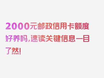 2000元邮政信用卡额度好养吗，速读关键信息一目了然！
