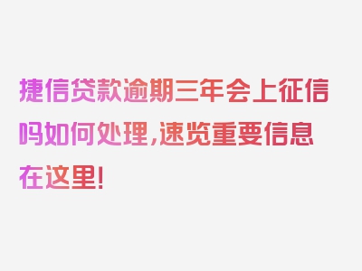 捷信贷款逾期三年会上征信吗如何处理，速览重要信息在这里！