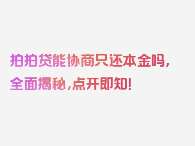 拍拍贷能协商只还本金吗，全面揭秘，点开即知！