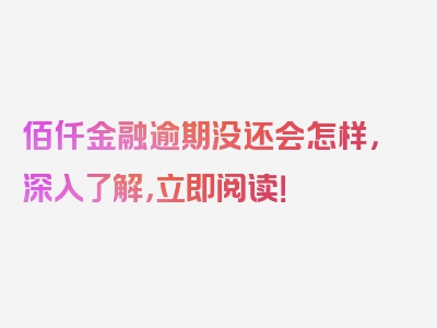 佰仟金融逾期没还会怎样，深入了解，立即阅读！