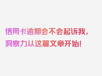 信用卡逾期会不会起诉我，洞察力从这篇文章开始！