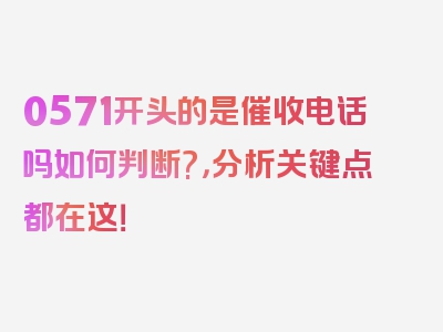 0571开头的是催收电话吗如何判断?，分析关键点都在这！