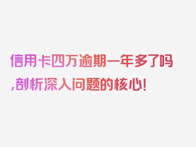 信用卡四万逾期一年多了吗，剖析深入问题的核心！