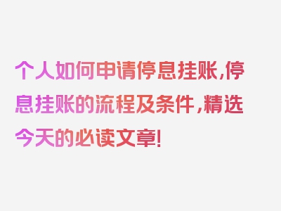 个人如何申请停息挂账,停息挂账的流程及条件，精选今天的必读文章！