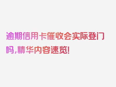 逾期信用卡催收会实际登门吗，精华内容速览！