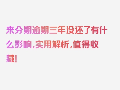 来分期逾期三年没还了有什么影响，实用解析，值得收藏！