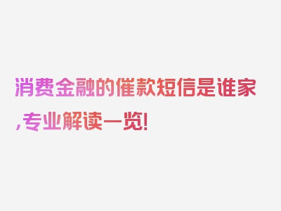 消费金融的催款短信是谁家，专业解读一览！