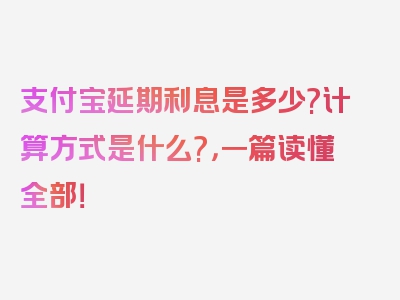 支付宝延期利息是多少?计算方式是什么?，一篇读懂全部！