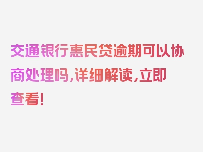 交通银行惠民贷逾期可以协商处理吗，详细解读，立即查看！