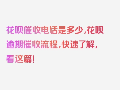 花呗催收电话是多少,花呗逾期催收流程，快速了解，看这篇！