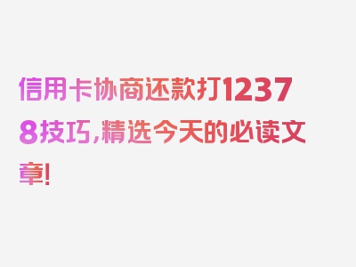 信用卡协商还款打12378技巧，精选今天的必读文章！