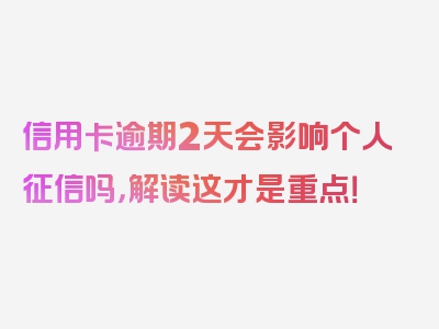 信用卡逾期2天会影响个人征信吗，解读这才是重点！