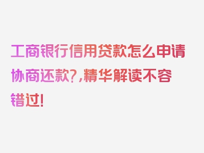 工商银行信用贷款怎么申请协商还款?，精华解读不容错过！