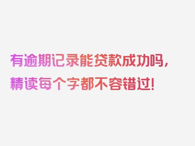 有逾期记录能贷款成功吗，精读每个字都不容错过！