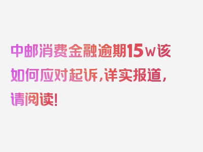 中邮消费金融逾期15w该如何应对起诉，详实报道，请阅读！