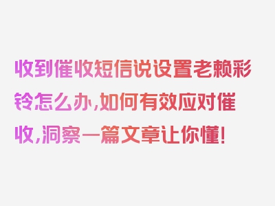 收到催收短信说设置老赖彩铃怎么办,如何有效应对催收，洞察一篇文章让你懂！
