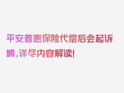 平安普惠保险代偿后会起诉嘛，详尽内容解读！