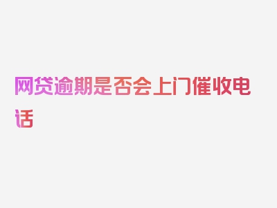 网贷逾期是否会上门催收电话