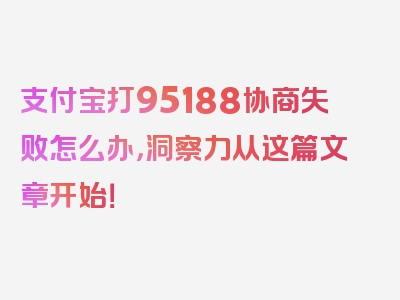 支付宝打95188协商失败怎么办，洞察力从这篇文章开始！