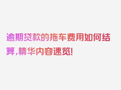 逾期贷款的拖车费用如何结算，精华内容速览！