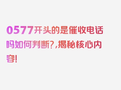 0577开头的是催收电话吗如何判断?，揭秘核心内容！