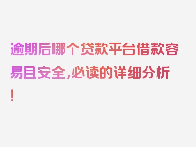 逾期后哪个贷款平台借款容易且安全，必读的详细分析！