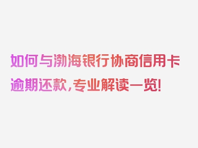 如何与渤海银行协商信用卡逾期还款，专业解读一览！