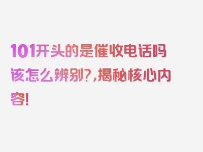 101开头的是催收电话吗该怎么辨别?，揭秘核心内容！