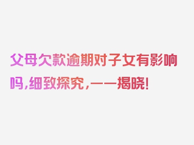 父母欠款逾期对子女有影响吗，细致探究，一一揭晓！