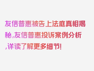 友信普惠被告上法庭真相揭秘,友信普惠投诉案例分析，详读了解更多细节！