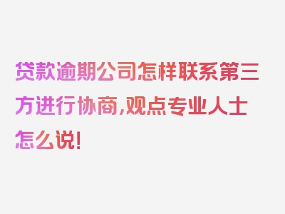 贷款逾期公司怎样联系第三方进行协商，观点专业人士怎么说！