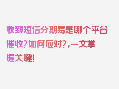 收到短信分期易是哪个平台催收?如何应对?，一文掌握关键！